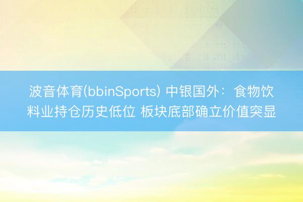 波音体育(bbinSports) 中银国外：食物饮料业持仓历史低位 板块底部确立价值突显