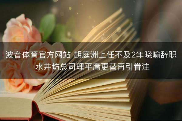 波音体育官方网站 胡庭洲上任不及2年晓喻辞职 水井坊总司理平庸更替再引眷注