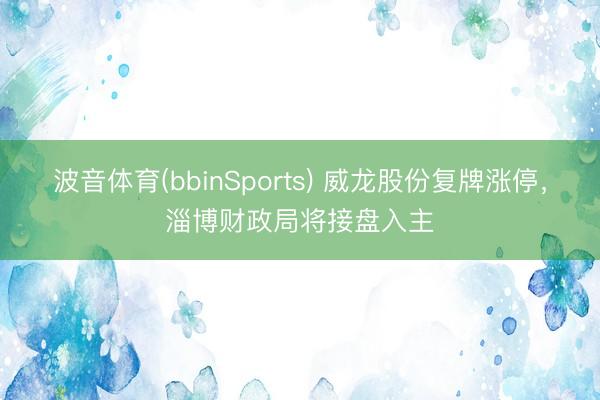 波音体育(bbinSports) 威龙股份复牌涨停，淄博财政局将接盘入主