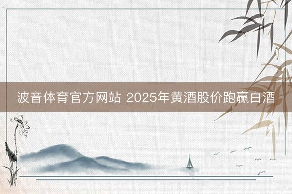 波音体育官方网站 2025年黄酒股价跑赢白酒