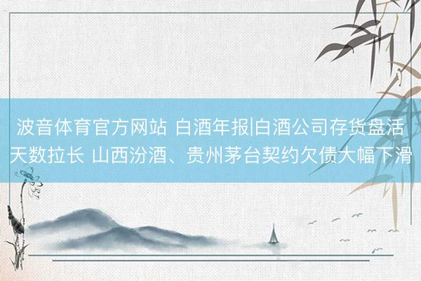 波音体育官方网站 白酒年报|白酒公司存货盘活天数拉长 山西汾酒、贵州茅台契约欠债大幅下滑
