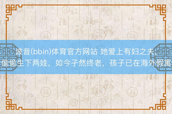 波音(bbin)体育官方网站 她爱上有妇之夫，偷偷生下两娃，如今孑然终老，孩子已在海外假寓