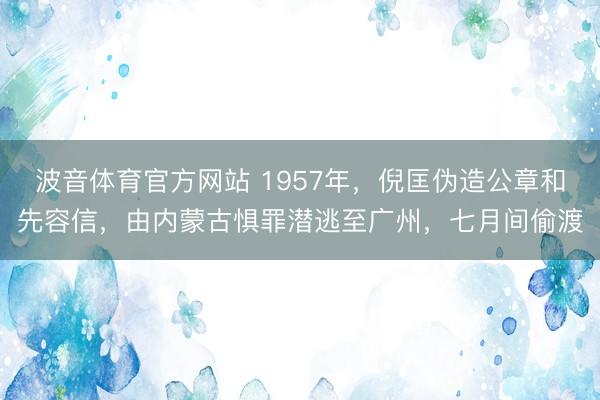 波音体育官方网站 1957年，倪匡伪造公章和先容信，由内蒙古惧罪潜逃至广州，七月间偷渡