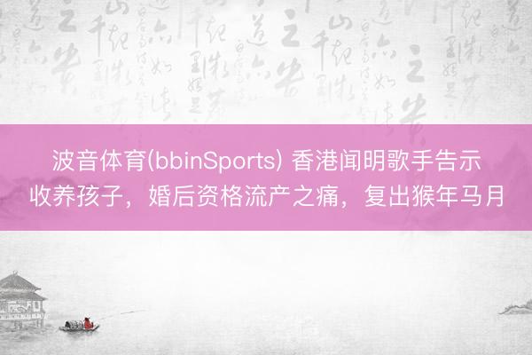 波音体育(bbinSports) 香港闻明歌手告示收养孩子，婚后资格流产之痛，复出猴年马月