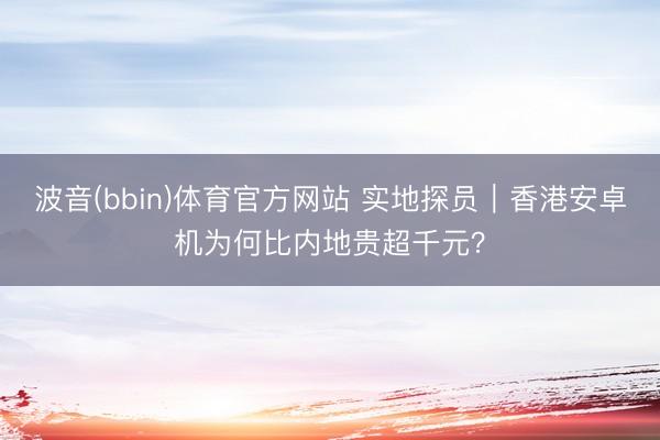 波音(bbin)体育官方网站 实地探员｜香港安卓机为何比内地贵超千元？