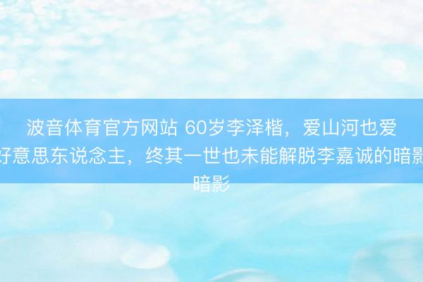 波音体育官方网站 60岁李泽楷，爱山河也爱好意思东说念主，终其一世也未能解脱李嘉诚的暗影