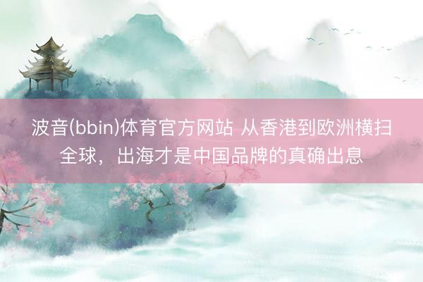 波音(bbin)体育官方网站 从香港到欧洲横扫全球，出海才是中国品牌的真确出息