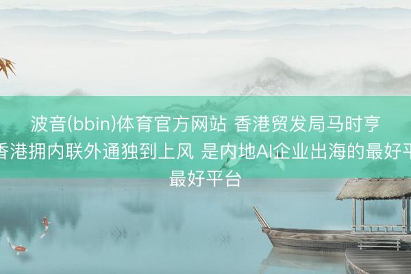 波音(bbin)体育官方网站 香港贸发局马时亨：香港拥内联外通独到上风 是内地AI企业出海的最好平台