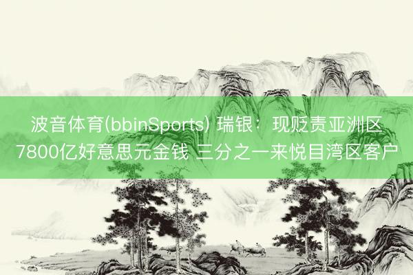 波音体育(bbinSports) 瑞银：现贬责亚洲区7800亿好意思元金钱 三分之一来悦目湾区客户