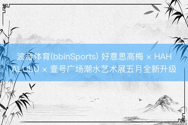 波音体育(bbinSports) 好意思高梅 × HAHALULU × 壹号广场潮水艺术展五月全新升级