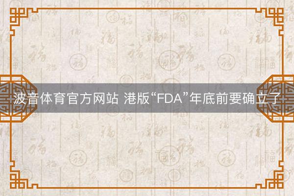 波音体育官方网站 港版“FDA”年底前要确立了
