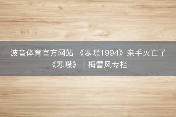 波音体育官方网站 《寒噤1994》亲手灭亡了《寒噤》｜梅雪风专栏