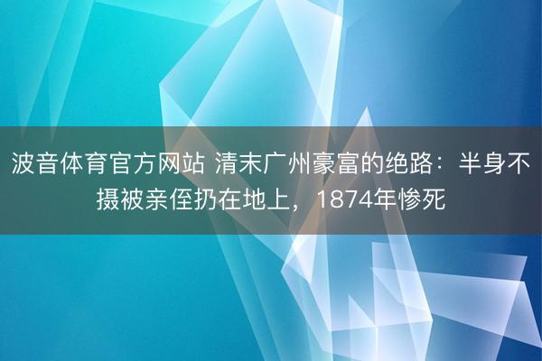 波音体育官方网站 清末广州豪富的绝路：半身不摄被亲侄扔在地上，1874年惨死