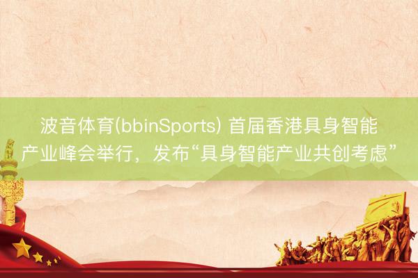 波音体育(bbinSports) 首届香港具身智能产业峰会举行，发布“具身智能产业共创考虑”