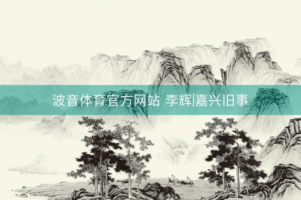 波音体育官方网站 李辉|嘉兴旧事
