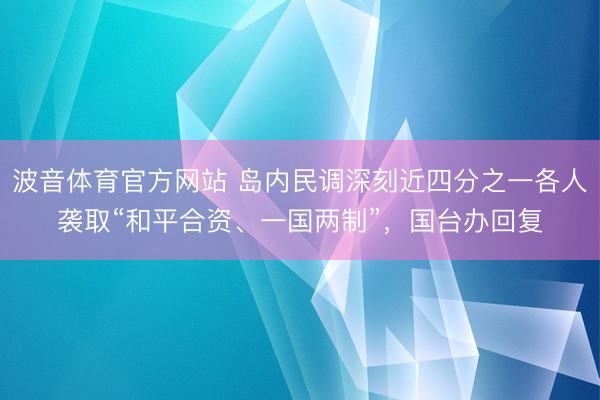 波音体育官方网站 岛内民调深刻近四分之一各人袭取“和平合资、一国两制”，国台办回复
