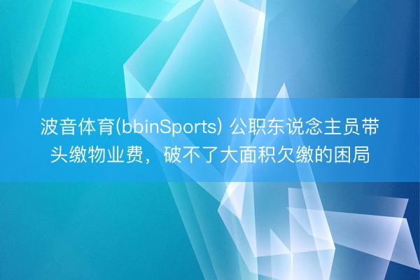 波音体育(bbinSports) 公职东说念主员带头缴物业费，破不了大面积欠缴的困局