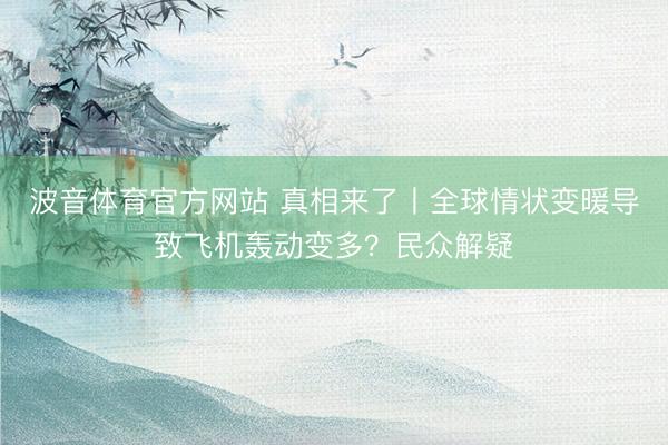 波音体育官方网站 真相来了丨全球情状变暖导致飞机轰动变多？民众解疑