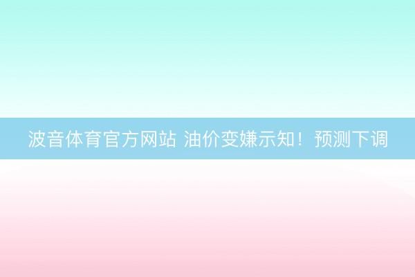 波音体育官方网站 油价变嫌示知！预测下调