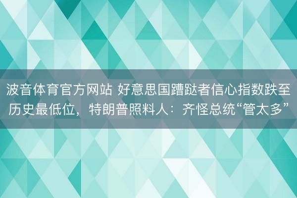 波音体育官方网站 好意思国蹧跶者信心指数跌至历史最低位，特朗普照料人：齐怪总统“管太多”