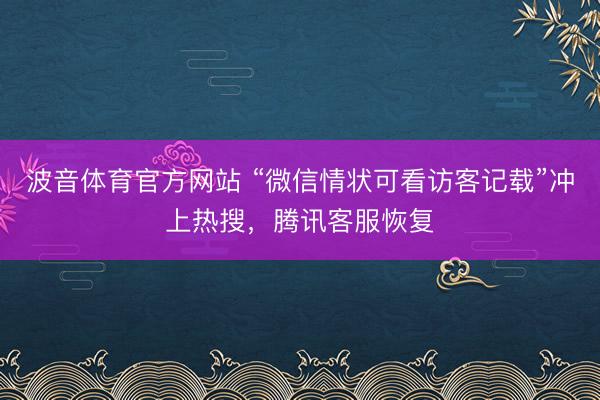 波音体育官方网站 “微信情状可看访客记载”冲上热搜，腾讯客服恢复