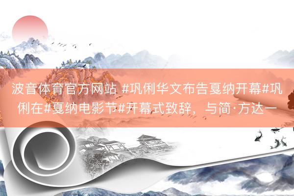 波音体育官方网站 #巩俐华文布告戛纳开幕#巩俐在#戛纳电影节#开幕式致辞，与简·方达一