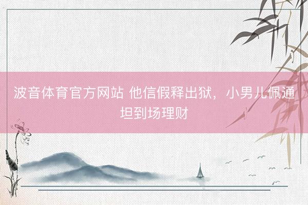 波音体育官方网站 他信假释出狱，小男儿佩通坦到场理财