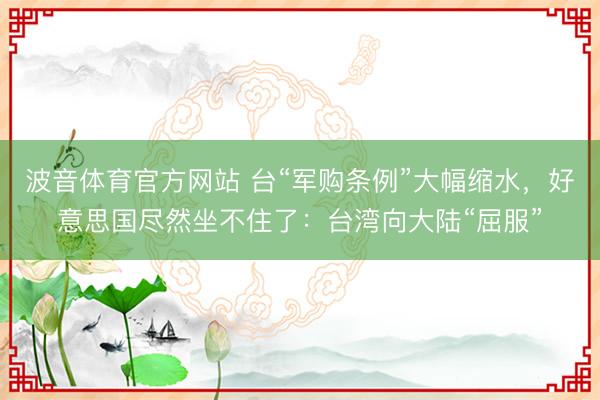 波音体育官方网站 台“军购条例”大幅缩水，好意思国尽然坐不住了：台湾向大陆“屈服”