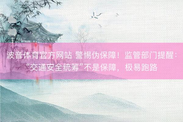 波音体育官方网站 警惕伪保障！监管部门提醒：“交通安全统筹”不是保障，极易跑路