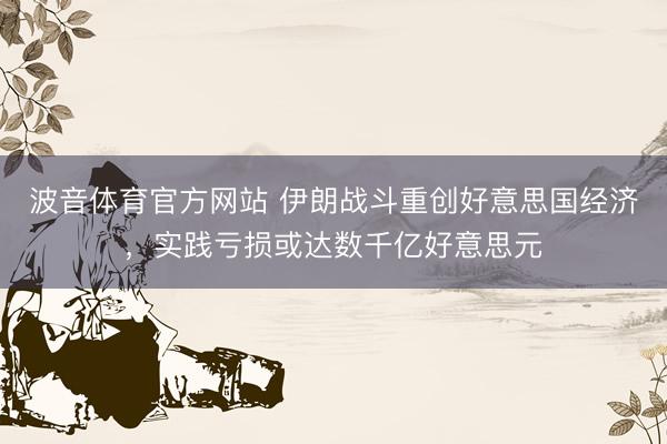 波音体育官方网站 伊朗战斗重创好意思国经济，实践亏损或达数千亿好意思元