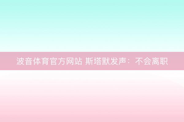 波音体育官方网站 斯塔默发声：不会离职