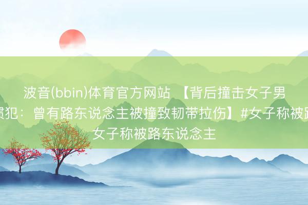 波音(bbin)体育官方网站 【背后撞击女子男孩被指是惯犯：曾有路东说念主被撞致韧带拉伤】#女子称被路东说念主