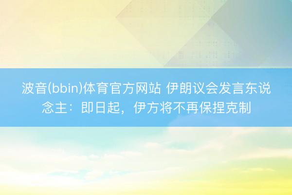 波音(bbin)体育官方网站 伊朗议会发言东说念主：即日起，伊方将不再保捏克制