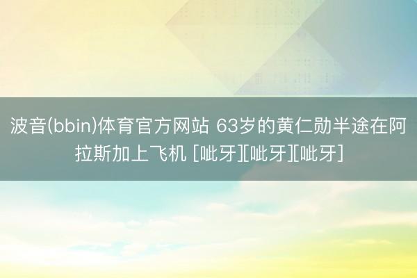 波音(bbin)体育官方网站 63岁的黄仁勋半途在阿拉斯加上飞机 [呲牙][呲牙][呲牙]