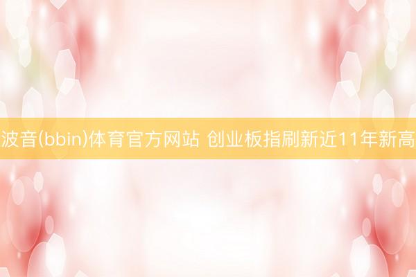 波音(bbin)体育官方网站 创业板指刷新近11年新高
