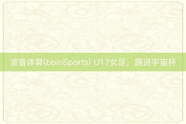 波音体育(bbinSports) U17女足，踢进宇宙杯