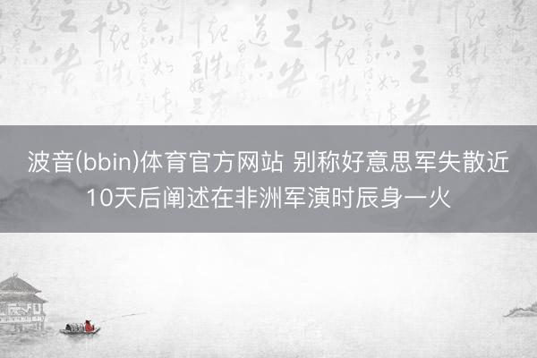波音(bbin)体育官方网站 别称好意思军失散近10天后阐述在非洲军演时辰身一火