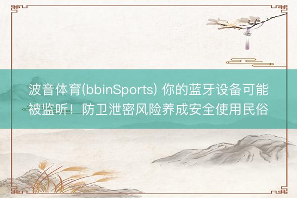 波音体育(bbinSports) 你的蓝牙设备可能被监听！防卫泄密风险养成安全使用民俗