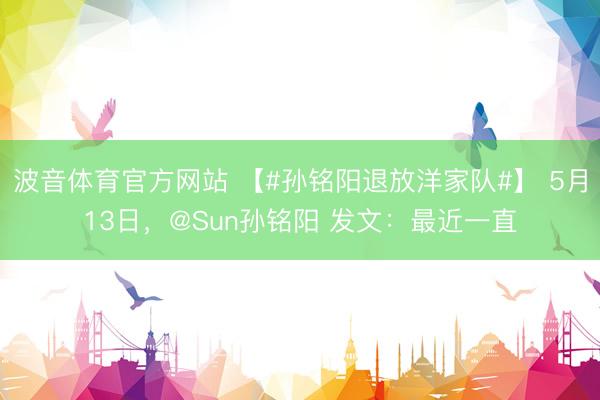 波音体育官方网站 【#孙铭阳退放洋家队#】 5月13日，@Sun孙铭阳 发文：最近一直