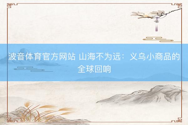波音体育官方网站 山海不为远:义乌小商品的全球回响