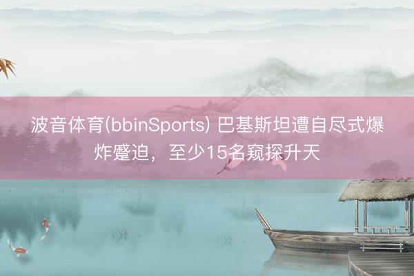 波音体育(bbinSports) 巴基斯坦遭自尽式爆炸蹙迫，至少15名窥探升天