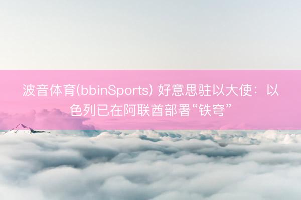 波音体育(bbinSports) 好意思驻以大使：以色列已在阿联酋部署“铁穹”