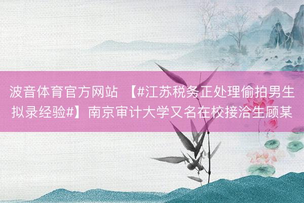 波音体育官方网站 【#江苏税务正处理偷拍男生拟录经验#】南京审计大学又名在校接洽生顾某