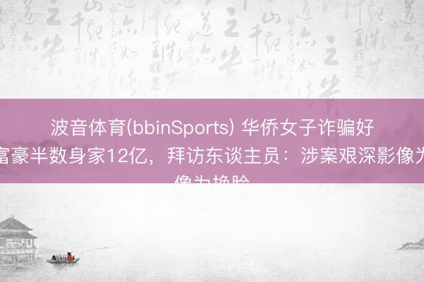波音体育(bbinSports) 华侨女子诈骗好意思富豪半数身家12亿，拜访东谈主员：涉案艰深影像为换脸