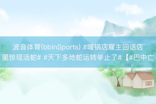 波音体育(bbinSports) #暖锅店雇主回话店里惊现活蛇# #天下多地蛇运转举止了#【#巴中亡