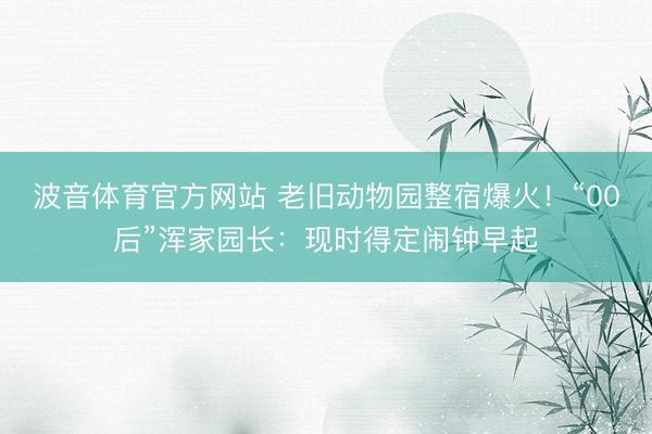 波音体育官方网站 老旧动物园整宿爆火！“00后”浑家园长：现时得定闹钟早起