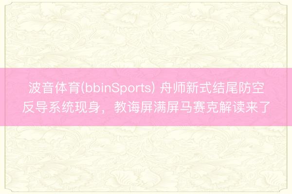 波音体育(bbinSports) 舟师新式结尾防空反导系统现身，教诲屏满屏马赛克解读来了