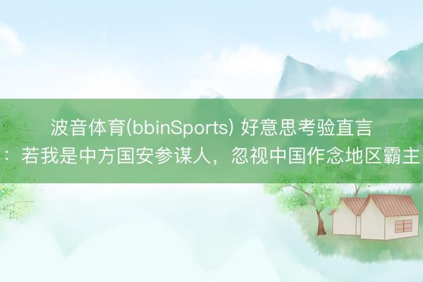 波音体育(bbinSports) 好意思考验直言：若我是中方国安参谋人，忽视中国作念地区霸主
