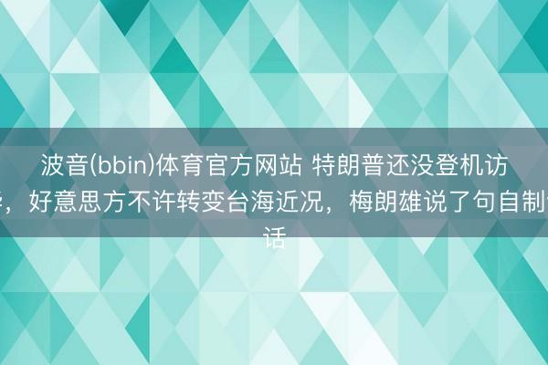 波音(bbin)体育官方网站 特朗普还没登机访华，好意思方不许转变台海近况，梅朗雄说了句自制话