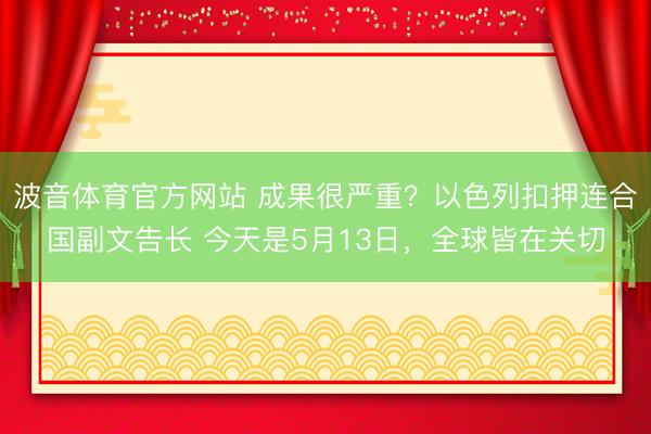 波音体育官方网站 成果很严重？以色列扣押连合国副文告长 今天是5月13日，全球皆在关切